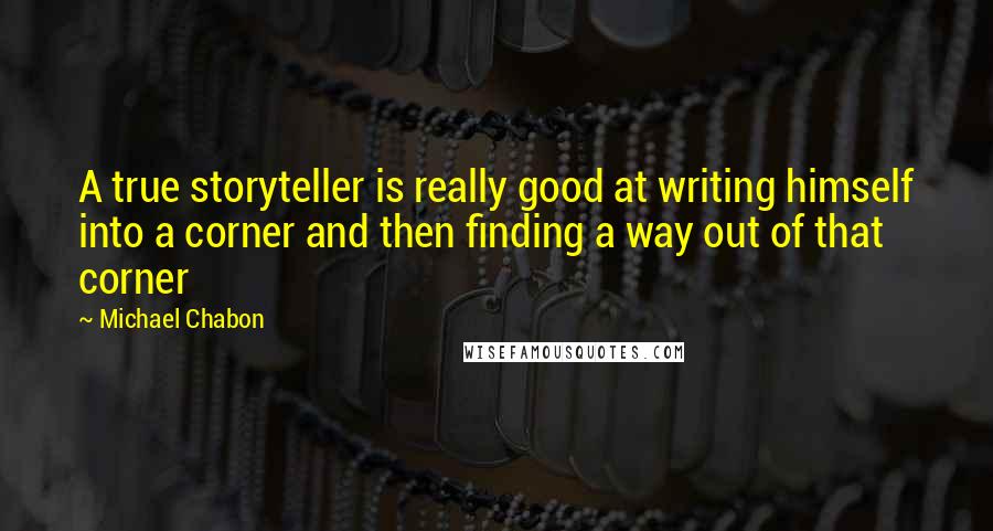 Michael Chabon Quotes: A true storyteller is really good at writing himself into a corner and then finding a way out of that corner