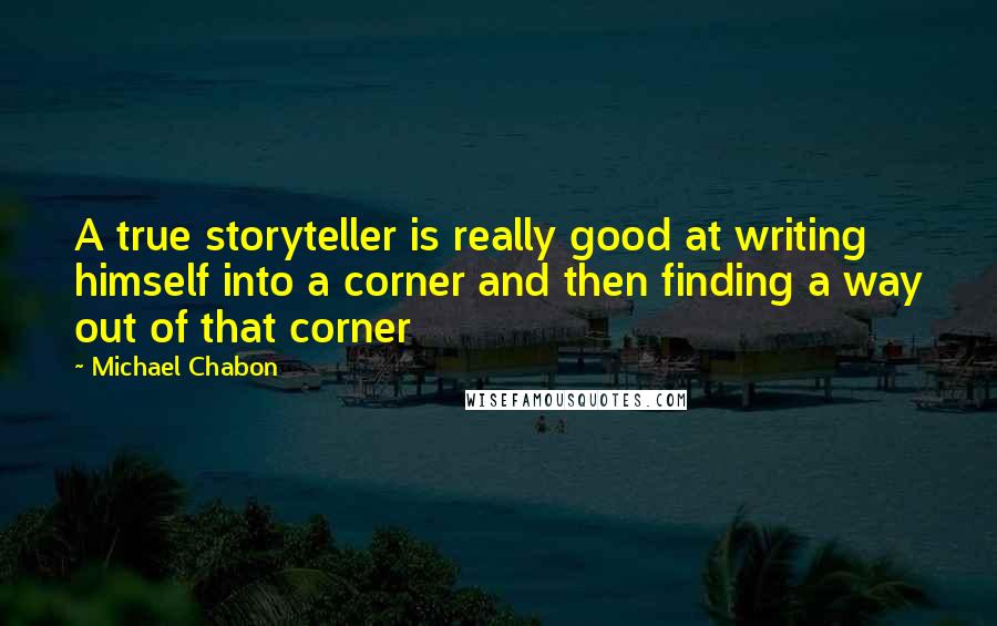 Michael Chabon Quotes: A true storyteller is really good at writing himself into a corner and then finding a way out of that corner