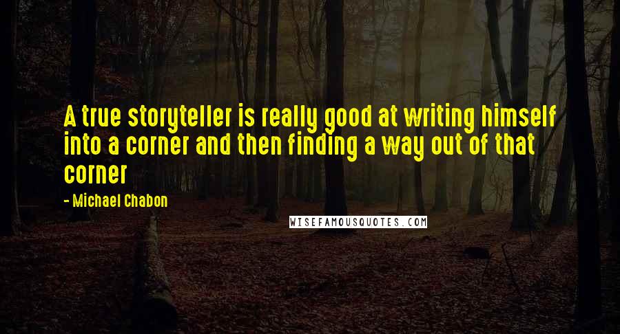 Michael Chabon Quotes: A true storyteller is really good at writing himself into a corner and then finding a way out of that corner