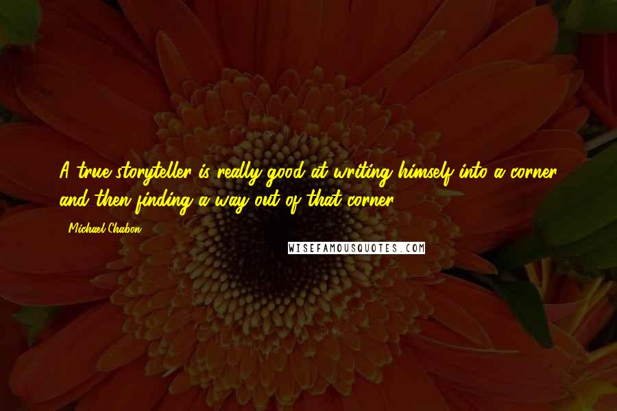 Michael Chabon Quotes: A true storyteller is really good at writing himself into a corner and then finding a way out of that corner