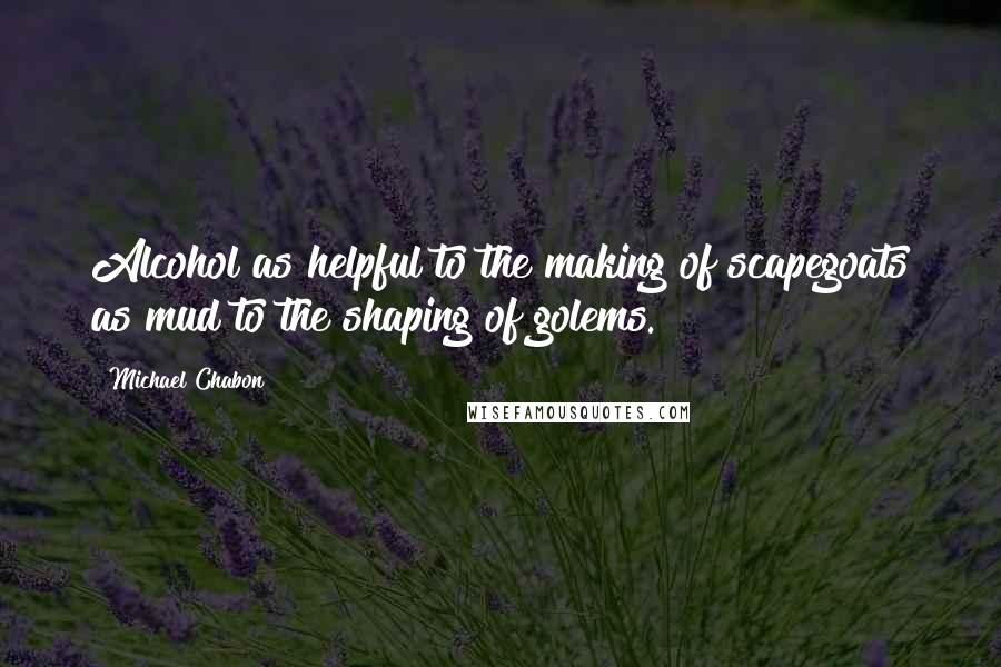 Michael Chabon Quotes: Alcohol as helpful to the making of scapegoats as mud to the shaping of golems.