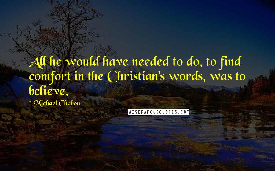 Michael Chabon Quotes: All he would have needed to do, to find comfort in the Christian's words, was to believe.