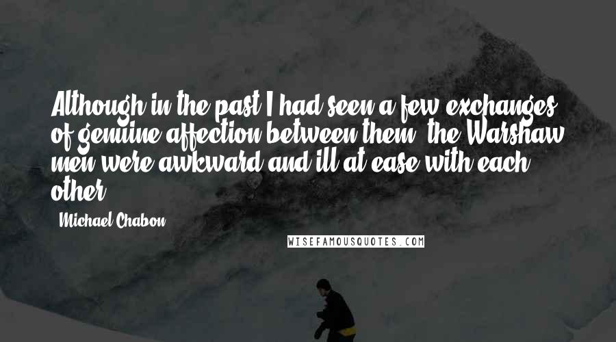 Michael Chabon Quotes: Although in the past I had seen a few exchanges of genuine affection between them, the Warshaw men were awkward and ill at ease with each other.