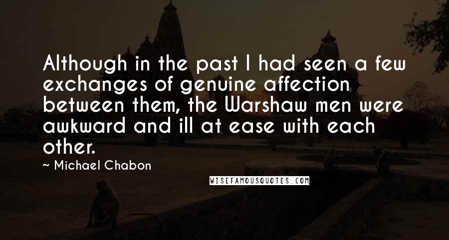 Michael Chabon Quotes: Although in the past I had seen a few exchanges of genuine affection between them, the Warshaw men were awkward and ill at ease with each other.