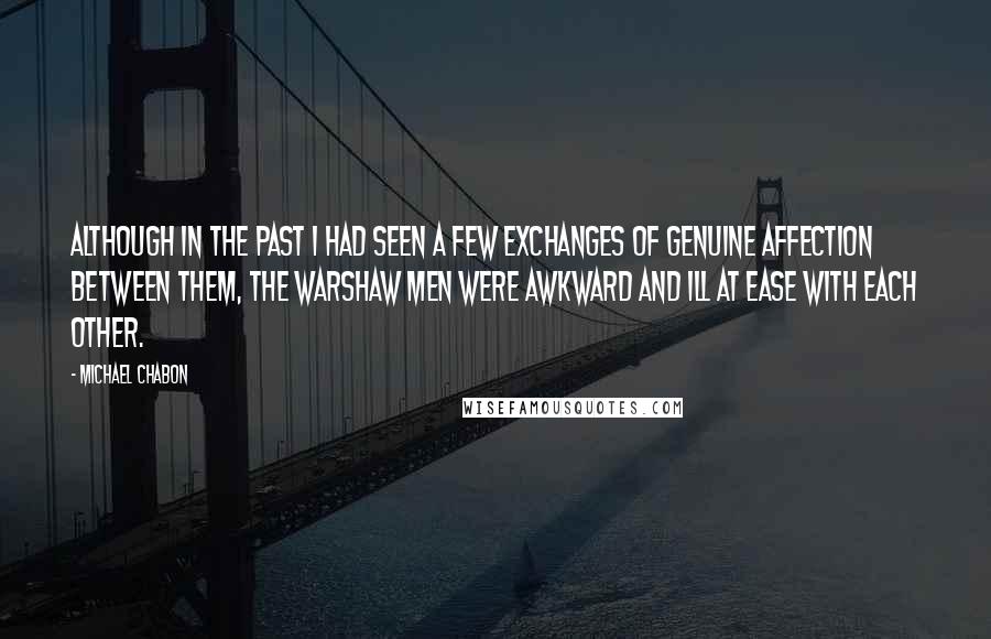 Michael Chabon Quotes: Although in the past I had seen a few exchanges of genuine affection between them, the Warshaw men were awkward and ill at ease with each other.
