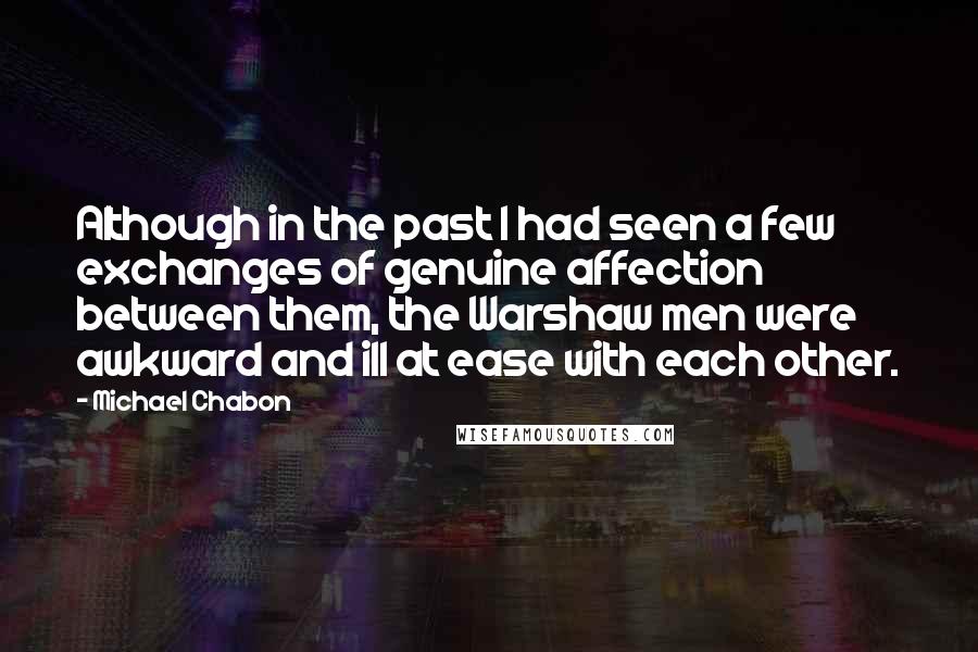 Michael Chabon Quotes: Although in the past I had seen a few exchanges of genuine affection between them, the Warshaw men were awkward and ill at ease with each other.