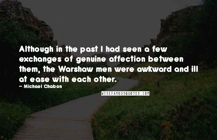Michael Chabon Quotes: Although in the past I had seen a few exchanges of genuine affection between them, the Warshaw men were awkward and ill at ease with each other.