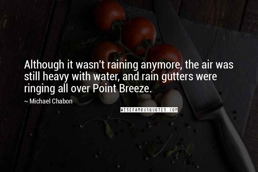 Michael Chabon Quotes: Although it wasn't raining anymore, the air was still heavy with water, and rain gutters were ringing all over Point Breeze.