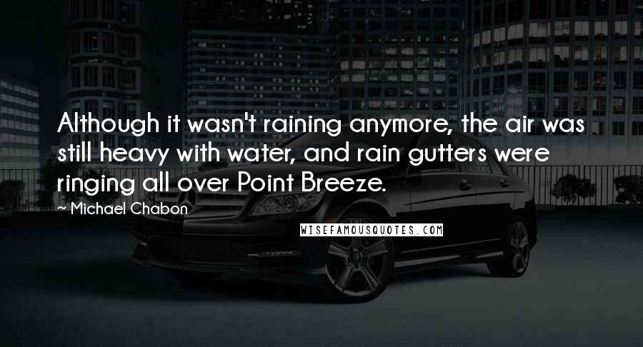 Michael Chabon Quotes: Although it wasn't raining anymore, the air was still heavy with water, and rain gutters were ringing all over Point Breeze.