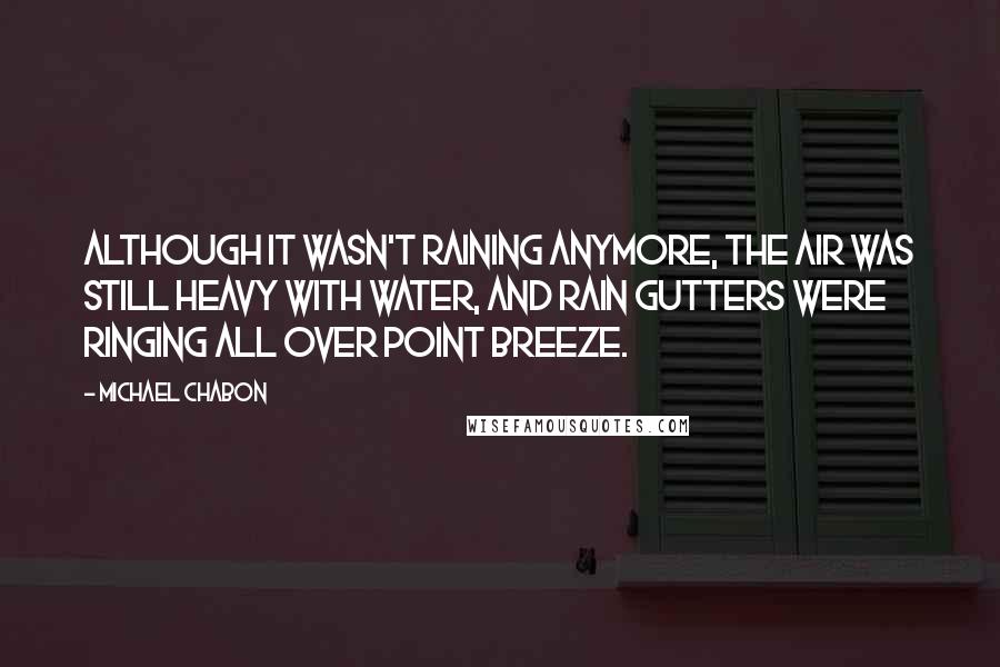 Michael Chabon Quotes: Although it wasn't raining anymore, the air was still heavy with water, and rain gutters were ringing all over Point Breeze.