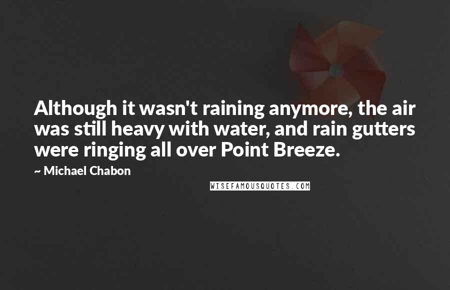 Michael Chabon Quotes: Although it wasn't raining anymore, the air was still heavy with water, and rain gutters were ringing all over Point Breeze.