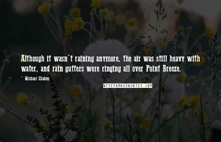 Michael Chabon Quotes: Although it wasn't raining anymore, the air was still heavy with water, and rain gutters were ringing all over Point Breeze.