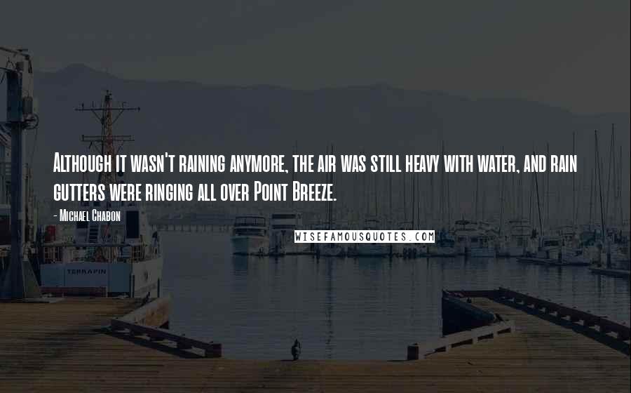 Michael Chabon Quotes: Although it wasn't raining anymore, the air was still heavy with water, and rain gutters were ringing all over Point Breeze.