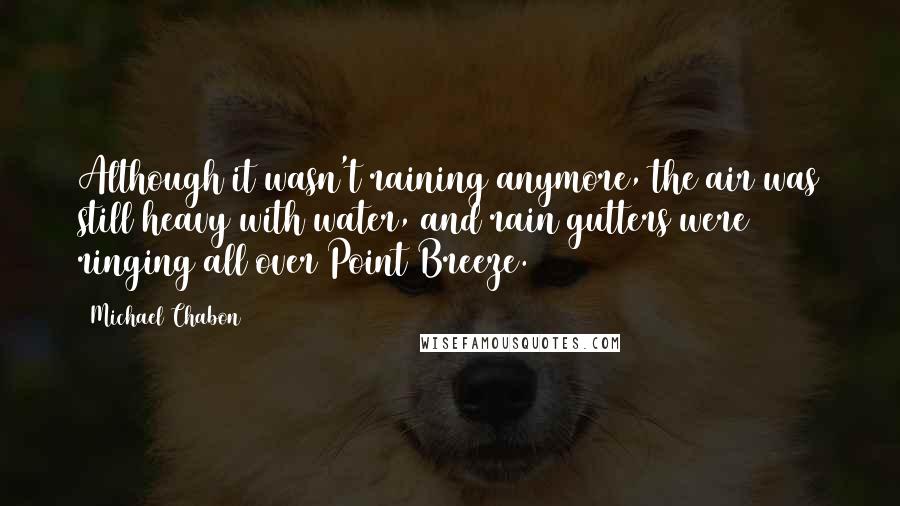 Michael Chabon Quotes: Although it wasn't raining anymore, the air was still heavy with water, and rain gutters were ringing all over Point Breeze.