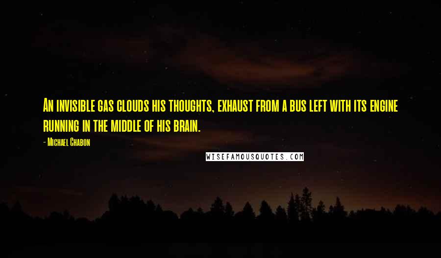 Michael Chabon Quotes: An invisible gas clouds his thoughts, exhaust from a bus left with its engine running in the middle of his brain.