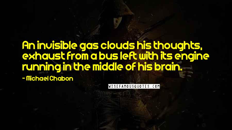 Michael Chabon Quotes: An invisible gas clouds his thoughts, exhaust from a bus left with its engine running in the middle of his brain.