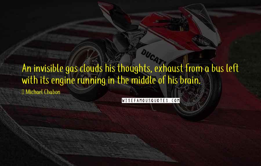 Michael Chabon Quotes: An invisible gas clouds his thoughts, exhaust from a bus left with its engine running in the middle of his brain.