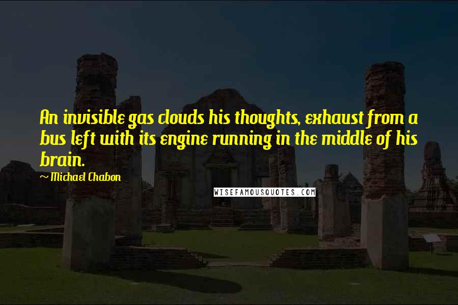 Michael Chabon Quotes: An invisible gas clouds his thoughts, exhaust from a bus left with its engine running in the middle of his brain.