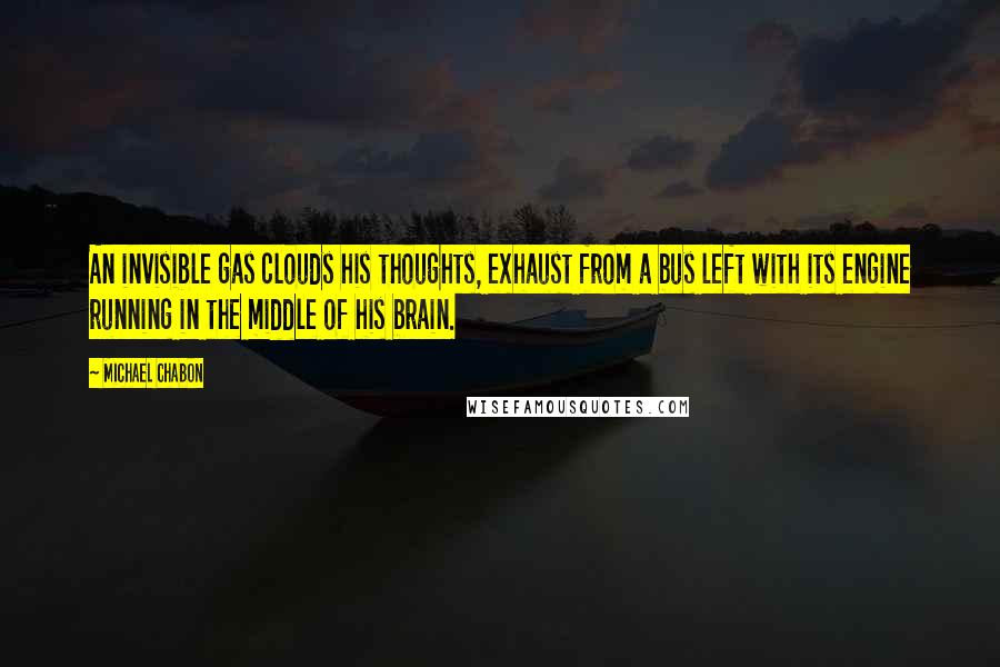 Michael Chabon Quotes: An invisible gas clouds his thoughts, exhaust from a bus left with its engine running in the middle of his brain.