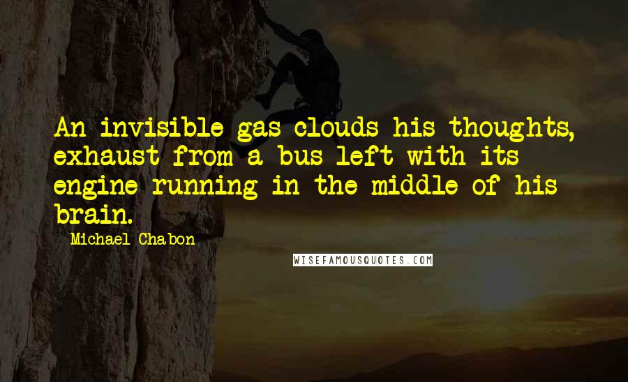 Michael Chabon Quotes: An invisible gas clouds his thoughts, exhaust from a bus left with its engine running in the middle of his brain.