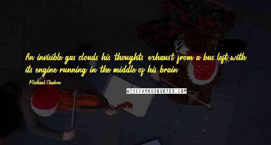 Michael Chabon Quotes: An invisible gas clouds his thoughts, exhaust from a bus left with its engine running in the middle of his brain.