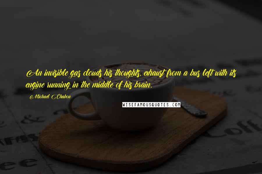 Michael Chabon Quotes: An invisible gas clouds his thoughts, exhaust from a bus left with its engine running in the middle of his brain.