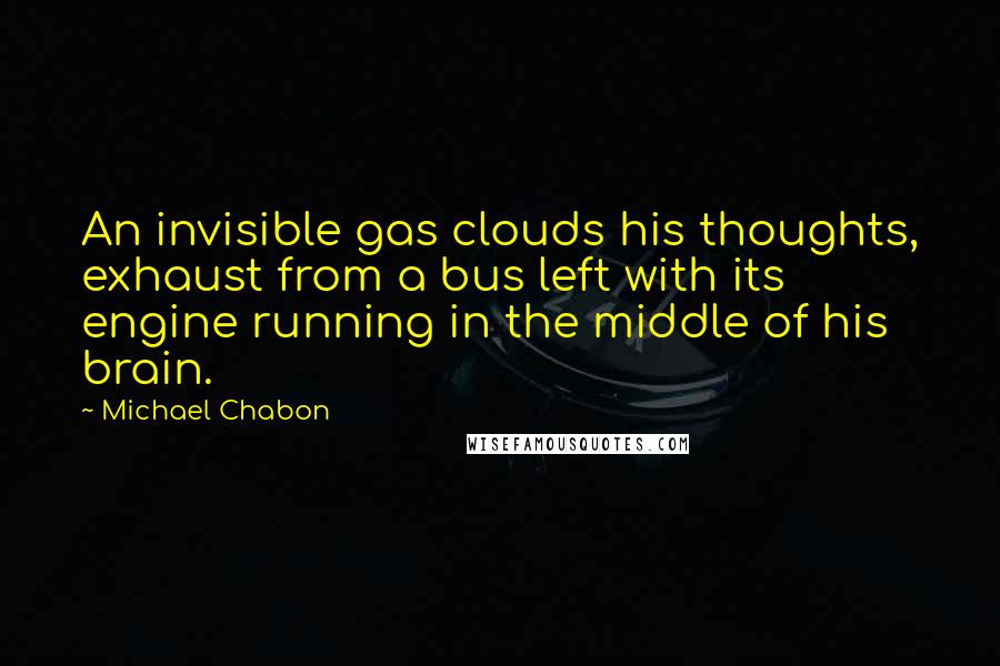 Michael Chabon Quotes: An invisible gas clouds his thoughts, exhaust from a bus left with its engine running in the middle of his brain.