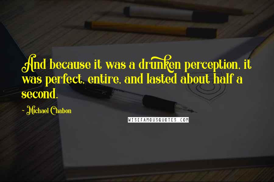 Michael Chabon Quotes: And because it was a drunken perception, it was perfect, entire, and lasted about half a second.