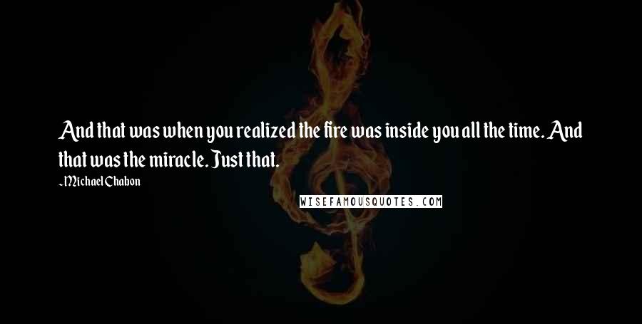 Michael Chabon Quotes: And that was when you realized the fire was inside you all the time. And that was the miracle. Just that.