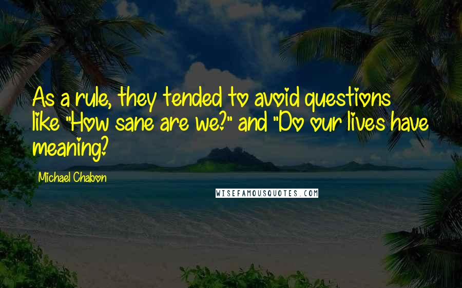 Michael Chabon Quotes: As a rule, they tended to avoid questions like "How sane are we?" and "Do our lives have meaning?