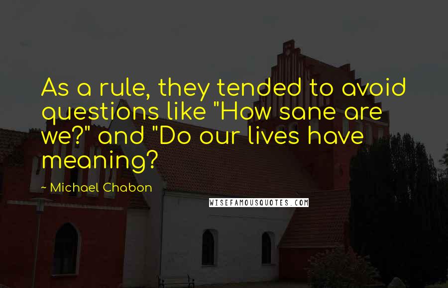 Michael Chabon Quotes: As a rule, they tended to avoid questions like "How sane are we?" and "Do our lives have meaning?