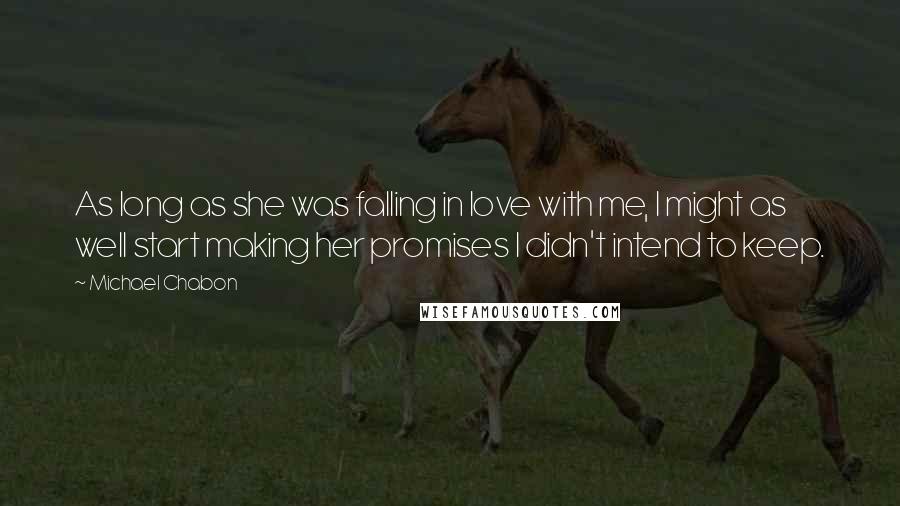 Michael Chabon Quotes: As long as she was falling in love with me, I might as well start making her promises I didn't intend to keep.