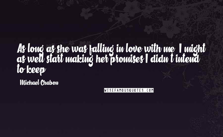 Michael Chabon Quotes: As long as she was falling in love with me, I might as well start making her promises I didn't intend to keep.