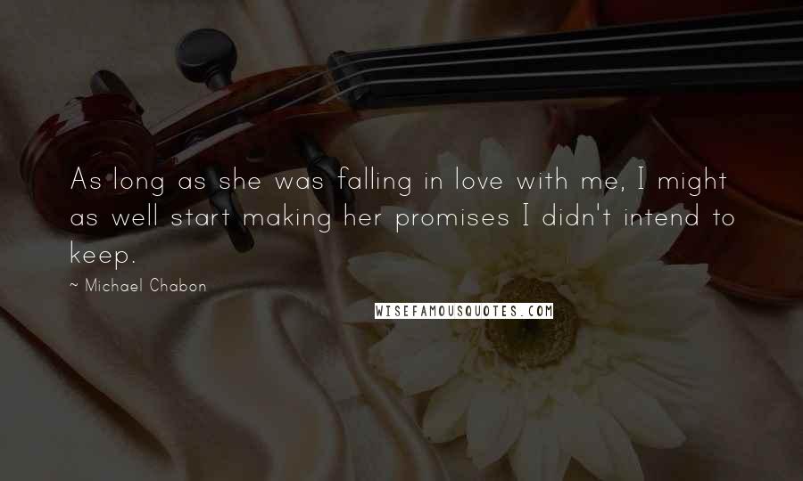 Michael Chabon Quotes: As long as she was falling in love with me, I might as well start making her promises I didn't intend to keep.