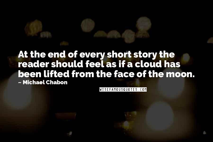 Michael Chabon Quotes: At the end of every short story the reader should feel as if a cloud has been lifted from the face of the moon.
