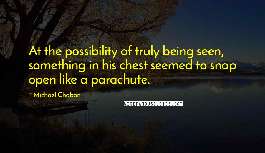 Michael Chabon Quotes: At the possibility of truly being seen, something in his chest seemed to snap open like a parachute.