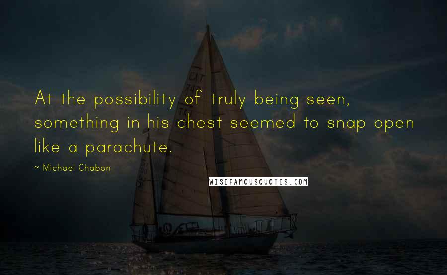 Michael Chabon Quotes: At the possibility of truly being seen, something in his chest seemed to snap open like a parachute.