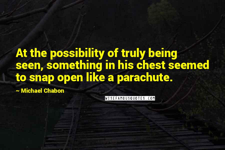 Michael Chabon Quotes: At the possibility of truly being seen, something in his chest seemed to snap open like a parachute.