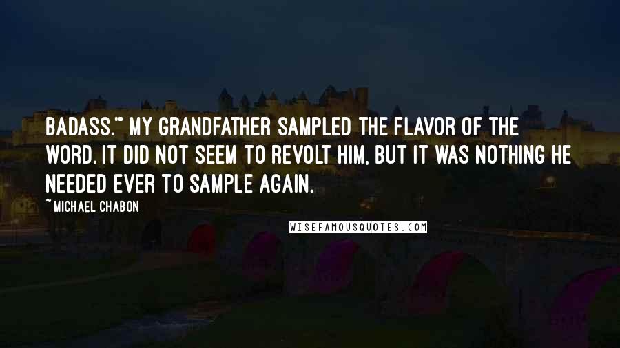 Michael Chabon Quotes: Badass.'" My grandfather sampled the flavor of the word. It did not seem to revolt him, but it was nothing he needed ever to sample again.