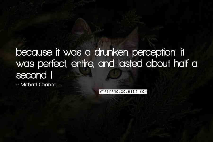 Michael Chabon Quotes: because it was a drunken perception, it was perfect, entire, and lasted about half a second. I