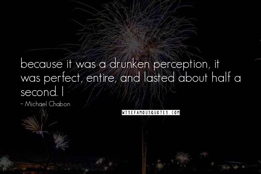 Michael Chabon Quotes: because it was a drunken perception, it was perfect, entire, and lasted about half a second. I