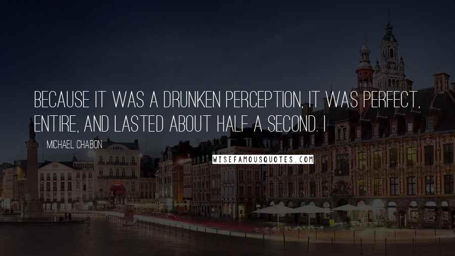 Michael Chabon Quotes: because it was a drunken perception, it was perfect, entire, and lasted about half a second. I