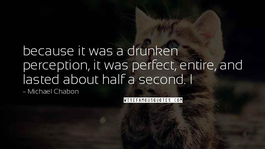 Michael Chabon Quotes: because it was a drunken perception, it was perfect, entire, and lasted about half a second. I