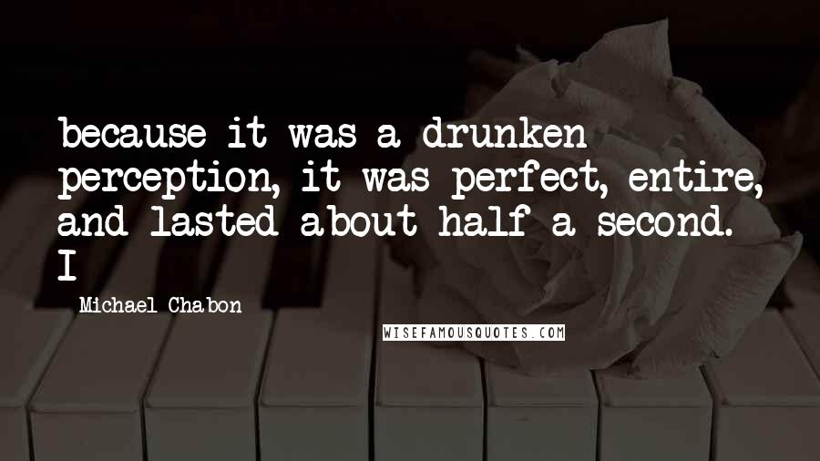 Michael Chabon Quotes: because it was a drunken perception, it was perfect, entire, and lasted about half a second. I