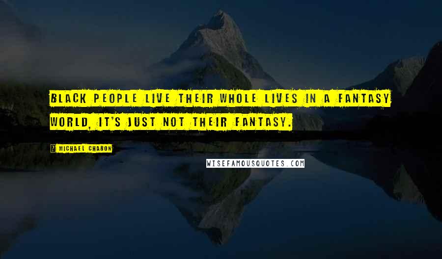 Michael Chabon Quotes: Black people live their whole lives in a fantasy world, it's just not their fantasy.