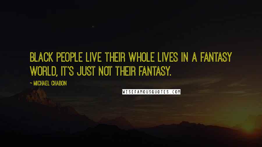 Michael Chabon Quotes: Black people live their whole lives in a fantasy world, it's just not their fantasy.