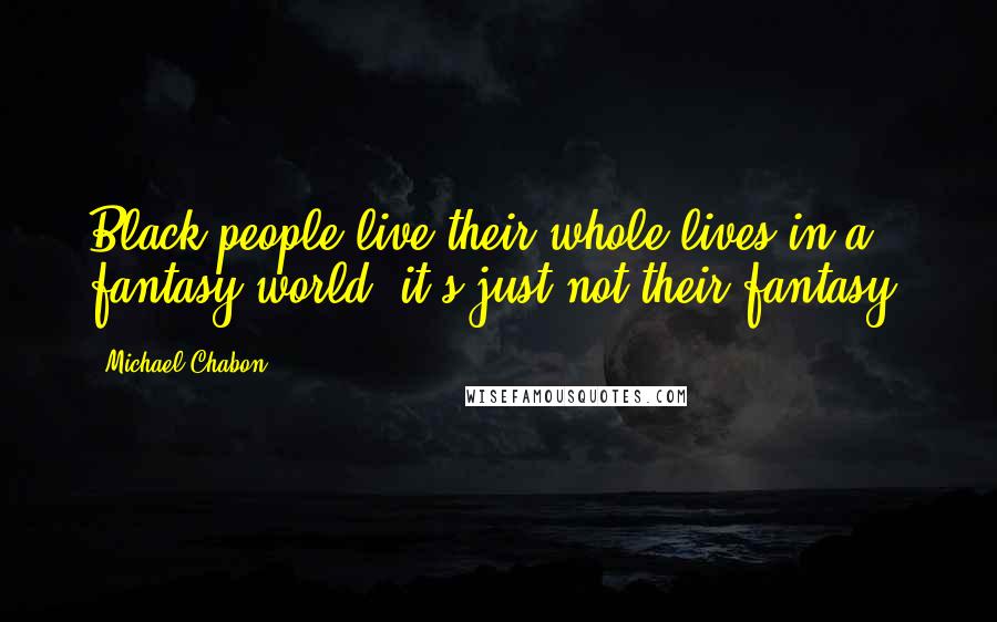 Michael Chabon Quotes: Black people live their whole lives in a fantasy world, it's just not their fantasy.