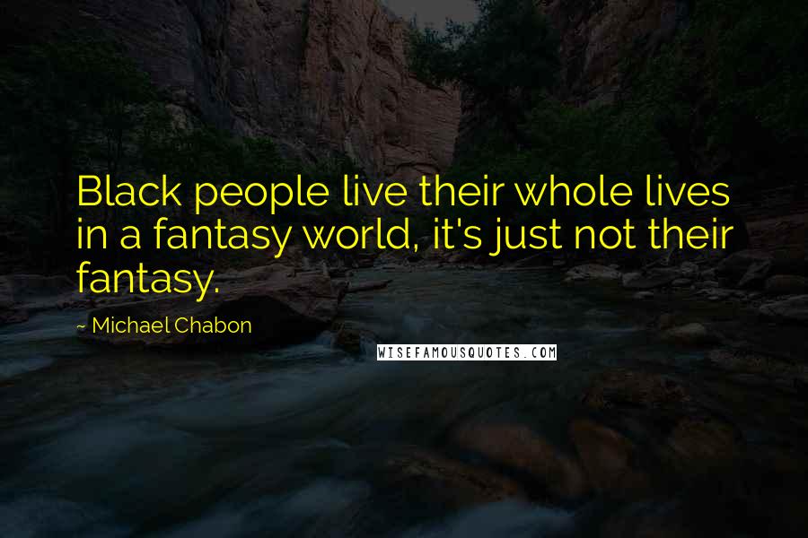 Michael Chabon Quotes: Black people live their whole lives in a fantasy world, it's just not their fantasy.