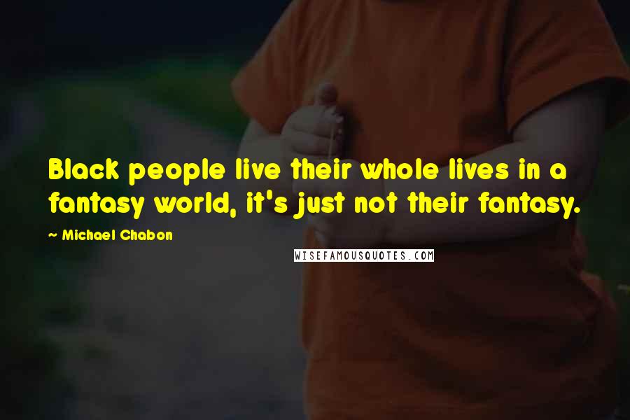 Michael Chabon Quotes: Black people live their whole lives in a fantasy world, it's just not their fantasy.