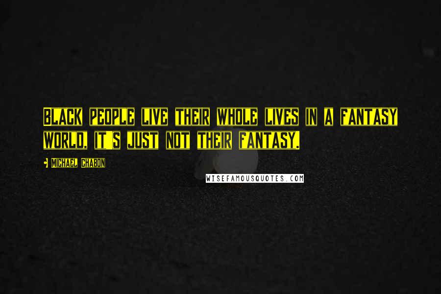 Michael Chabon Quotes: Black people live their whole lives in a fantasy world, it's just not their fantasy.